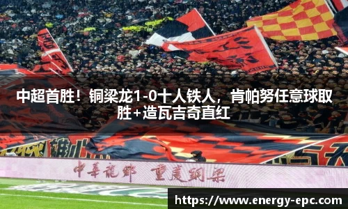 中超首胜！铜梁龙1-0十人铁人，肯帕努任意球取胜+造瓦吉奇直红