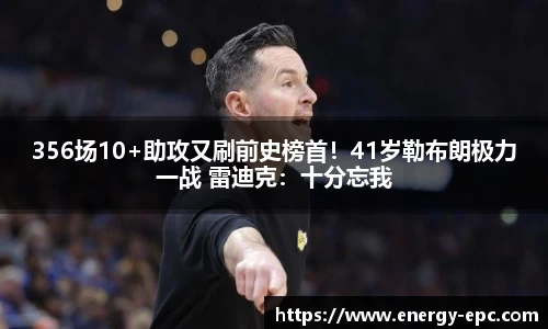356场10+助攻又刷前史榜首！41岁勒布朗极力一战 雷迪克：十分忘我